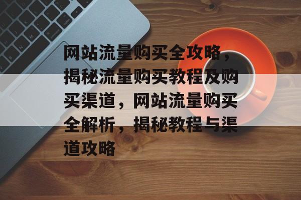 网站流量购买全攻略，揭秘流量购买教程及购买渠道，网站流量购买全解析，揭秘教程与渠道攻略