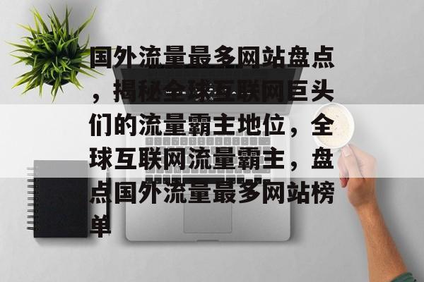 国外流量最多网站盘点，揭秘全球互联网巨头们的流量霸主地位，全球互联网流量霸主，盘点国外流量最多网站榜单
