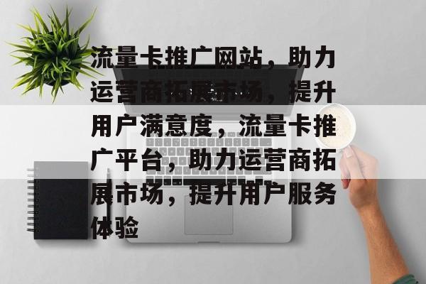 流量卡推广网站，助力运营商拓展市场，提升用户满意度，流量卡推广平台，助力运营商拓展市场，提升用户服务体验