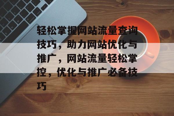 轻松掌握网站流量查询技巧，助力网站优化与推广，网站流量轻松掌控，优化与推广必备技巧