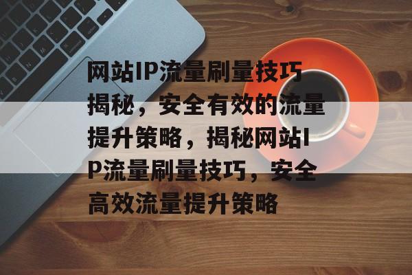 网站IP流量刷量技巧揭秘，安全有效的流量提升策略，揭秘网站IP流量刷量技巧，安全高效流量提升策略
