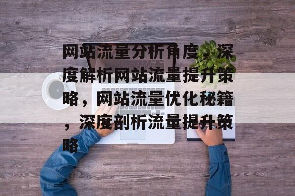 网站流量分析角度，深度解析网站流量提升策略，网站流量优化秘籍，深度剖析流量提升策略
