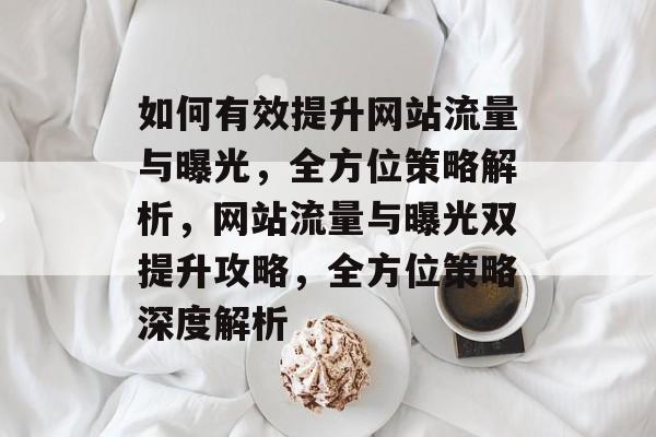 如何有效提升网站流量与曝光，全方位策略解析，网站流量与曝光双提升攻略，全方位策略深度解析