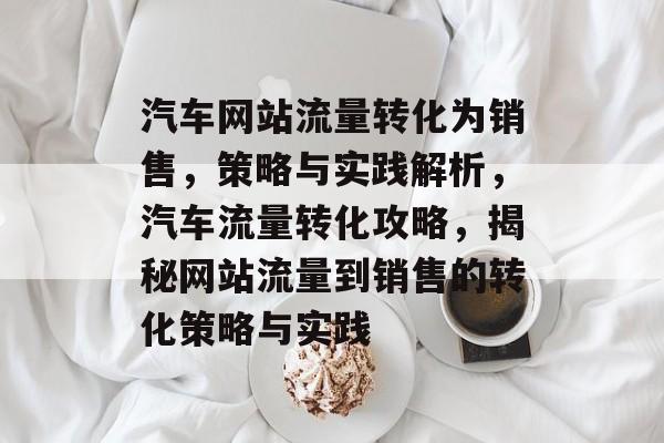 汽车网站流量转化为销售，策略与实践解析，汽车流量转化攻略，揭秘网站流量到销售的转化策略与实践
