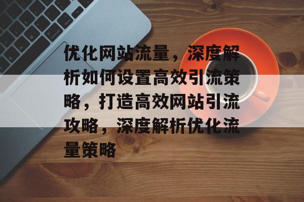 优化网站流量，深度解析如何设置高效引流策略，打造高效网站引流攻略，深度解析优化流量策略