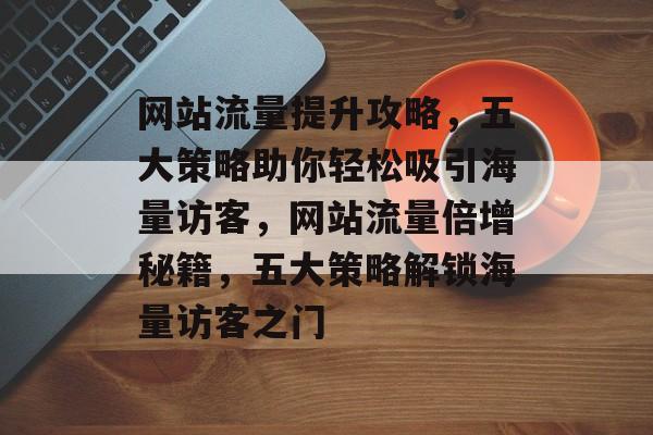 网站流量提升攻略，五大策略助你轻松吸引海量访客，网站流量倍增秘籍，五大策略解锁海量访客之门