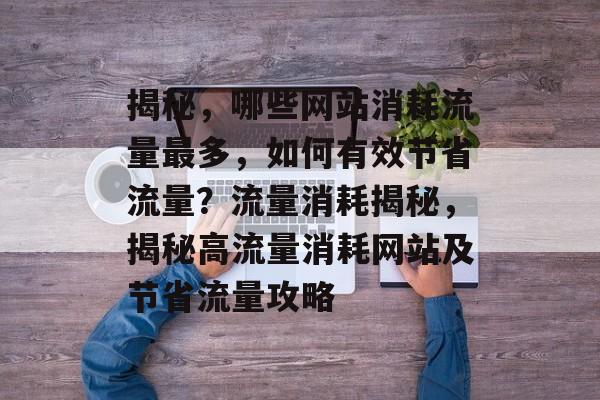 揭秘，哪些网站消耗流量最多，如何有效节省流量？流量消耗揭秘，揭秘高流量消耗网站及节省流量攻略