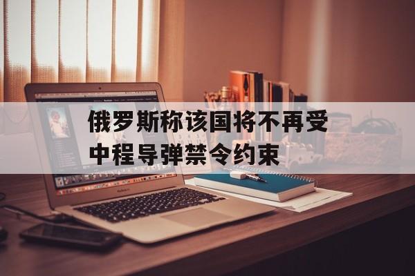俄罗斯称该国将不再受中程导弹禁令约束
