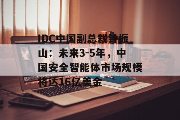 IDC中国副总裁钟振山：未来3-5年，中国安全智能体市场规模将达16亿美金
