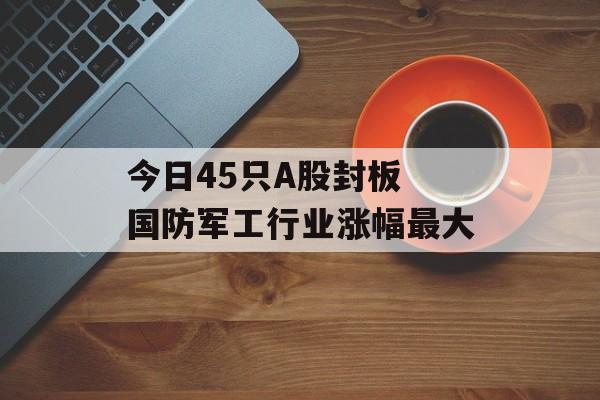 今日45只A股封板 国防军工行业涨幅最大