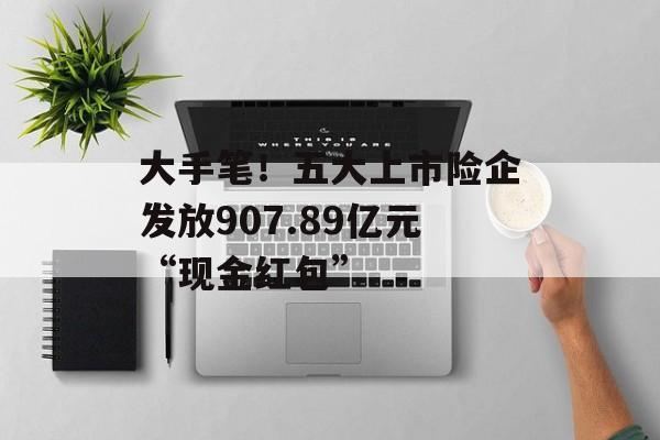 大手笔！五大上市险企发放907.89亿元“现金红包”