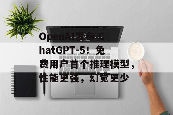 OpenAI发布 ChatGPT-5！免费用户首个推理模型，性能更强，幻觉更少