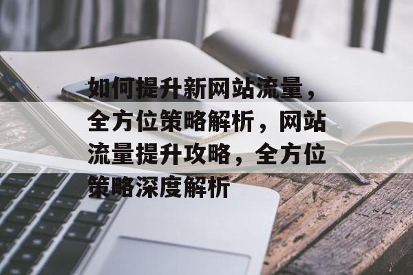 如何提升新网站流量，全方位策略解析，网站流量提升攻略，全方位策略深度解析