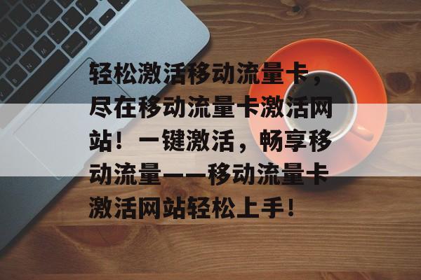 轻松激活移动流量卡，尽在移动流量卡激活网站！一键激活，畅享移动流量——移动流量卡激活网站轻松上手！