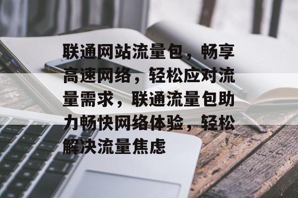 联通网站流量包，畅享高速网络，轻松应对流量需求，联通流量包助力畅快网络体验，轻松解决流量焦虑