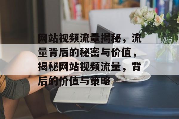 网站视频流量揭秘，流量背后的秘密与价值，揭秘网站视频流量，背后的价值与策略