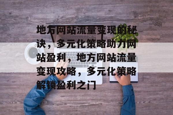 地方网站流量变现的秘诀，多元化策略助力网站盈利，地方网站流量变现攻略，多元化策略解锁盈利之门