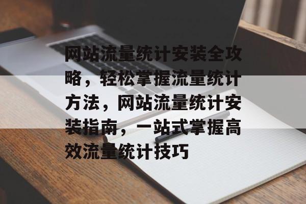 网站流量统计安装全攻略，轻松掌握流量统计方法，网站流量统计安装指南，一站式掌握高效流量统计技巧