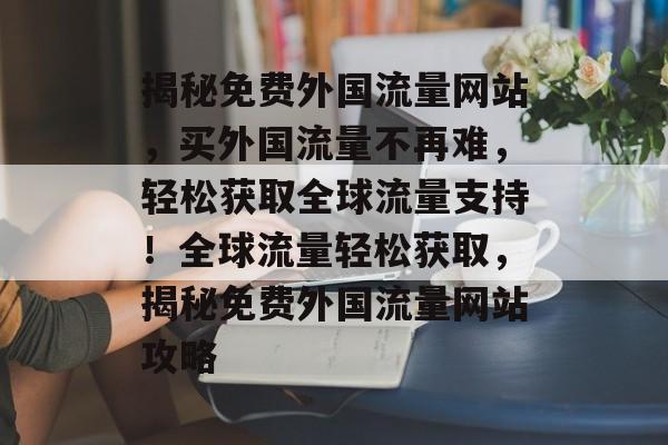 揭秘免费外国流量网站，买外国流量不再难，轻松获取全球流量支持！全球流量轻松获取，揭秘免费外国流量网站攻略