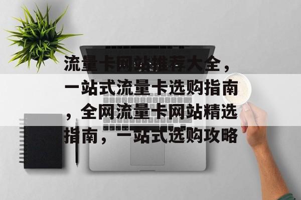 流量卡网站推荐大全，一站式流量卡选购指南，全网流量卡网站精选指南，一站式选购攻略