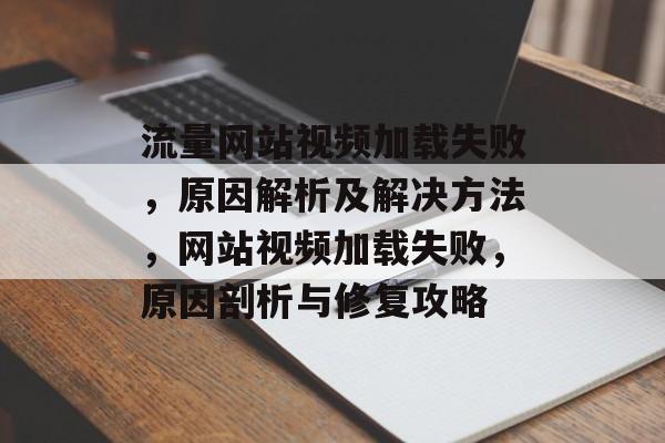 流量网站视频加载失败，原因解析及解决方法，网站视频加载失败，原因剖析与修复攻略
