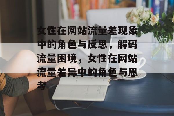 女性在网站流量差现象中的角色与反思，解码流量困境，女性在网站流量差异中的角色与思考