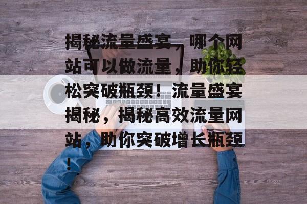 揭秘流量盛宴，哪个网站可以做流量，助你轻松突破瓶颈！流量盛宴揭秘，揭秘高效流量网站，助你突破增长瓶颈！