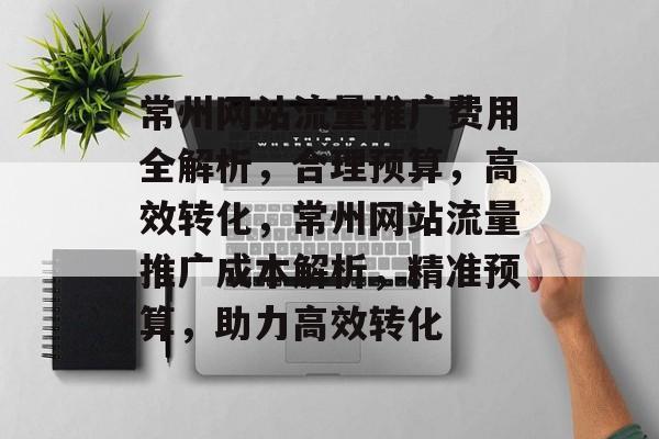 常州网站流量推广费用全解析，合理预算，高效转化，常州网站流量推广成本解析，精准预算，助力高效转化