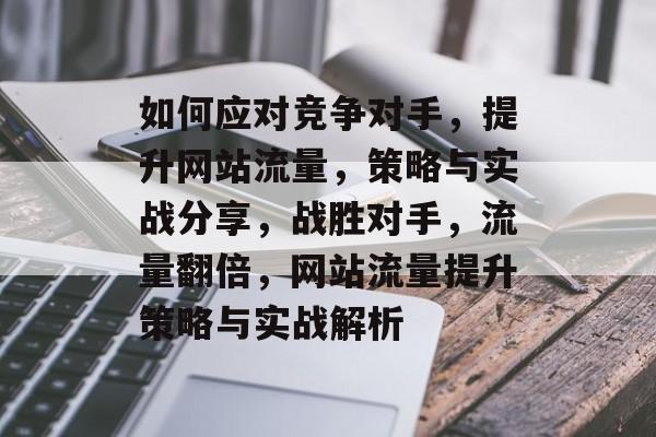 如何应对竞争对手，提升网站流量，策略与实战分享，战胜对手，流量翻倍，网站流量提升策略与实战解析