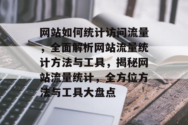 网站如何统计访问流量，全面解析网站流量统计方法与工具，揭秘网站流量统计，全方位方法与工具大盘点