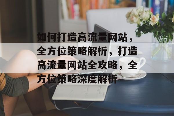 如何打造高流量网站，全方位策略解析，打造高流量网站全攻略，全方位策略深度解析