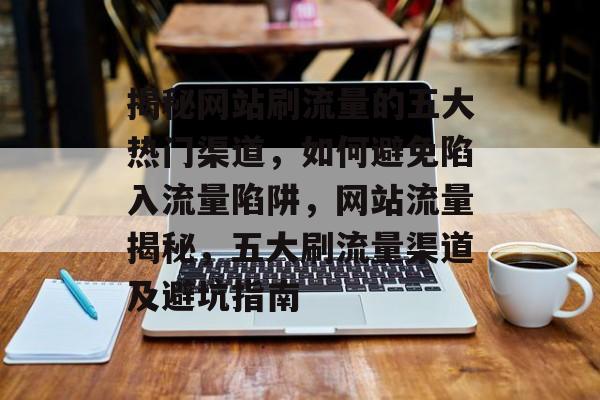 揭秘网站刷流量的五大热门渠道，如何避免陷入流量陷阱，网站流量揭秘，五大刷流量渠道及避坑指南