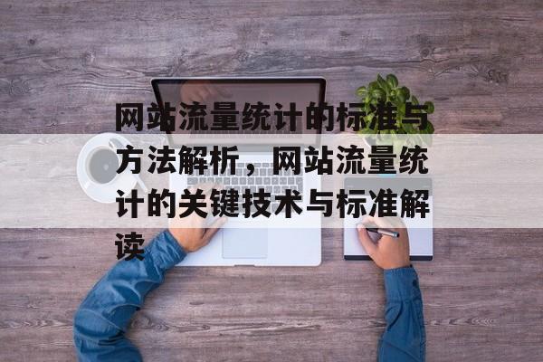 网站流量统计的标准与方法解析，网站流量统计的关键技术与标准解读