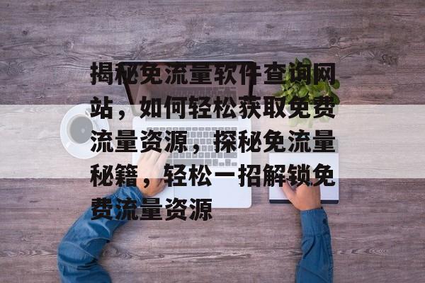 揭秘免流量软件查询网站，如何轻松获取免费流量资源，探秘免流量秘籍，轻松一招解锁免费流量资源