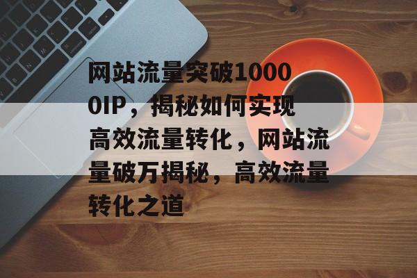 网站流量突破10000IP，揭秘如何实现高效流量转化，网站流量破万揭秘，高效流量转化之道