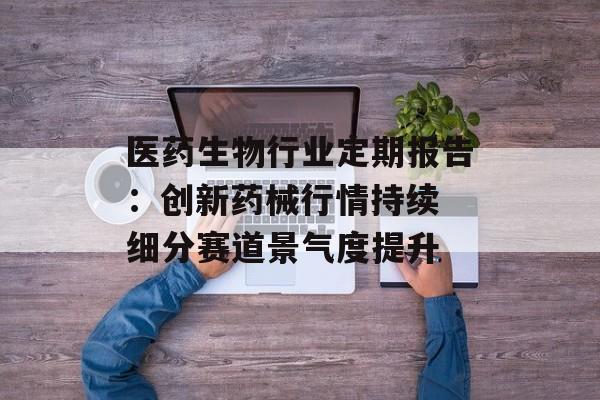 医药生物行业定期报告：创新药械行情持续 细分赛道景气度提升