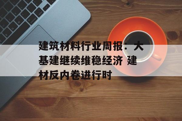 建筑材料行业周报：大基建继续维稳经济 建材反内卷进行时
