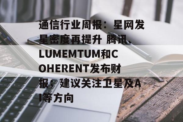 通信行业周报：星网发星密度再提升 腾讯、LUMEMTUM和COHERENT发布财报；建议关注卫星及AI等方向