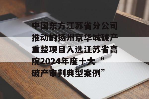 中国东方江苏省分公司推动的扬州京华城破产重整项目入选江苏省高院2024年度十大“破产审判典型案例”