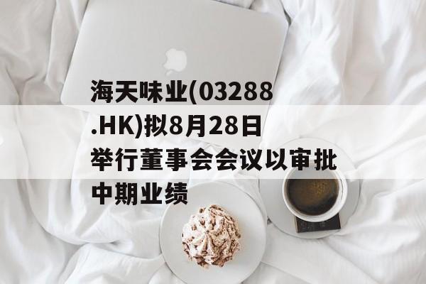 海天味业(03288.HK)拟8月28日举行董事会会议以审批中期业绩