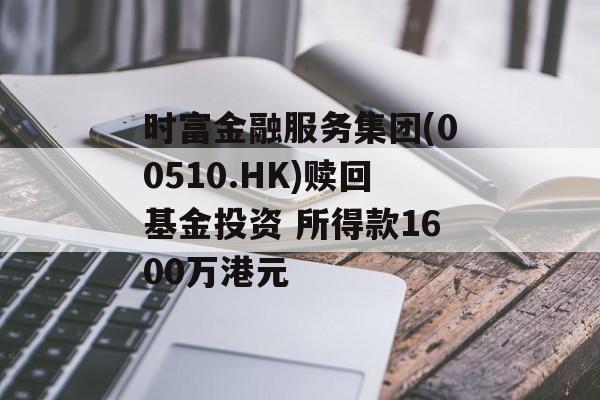 时富金融服务集团(00510.HK)赎回基金投资 所得款1600万港元
