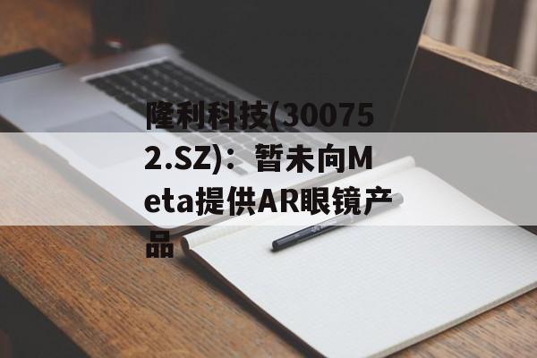 隆利科技(300752.SZ)：暂未向Meta提供AR眼镜产品