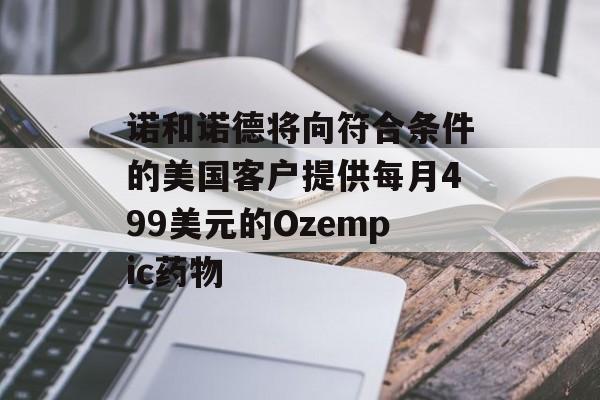 诺和诺德将向符合条件的美国客户提供每月499美元的Ozempic药物