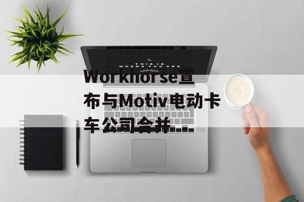 Workhorse宣布与Motiv电动卡车公司合并