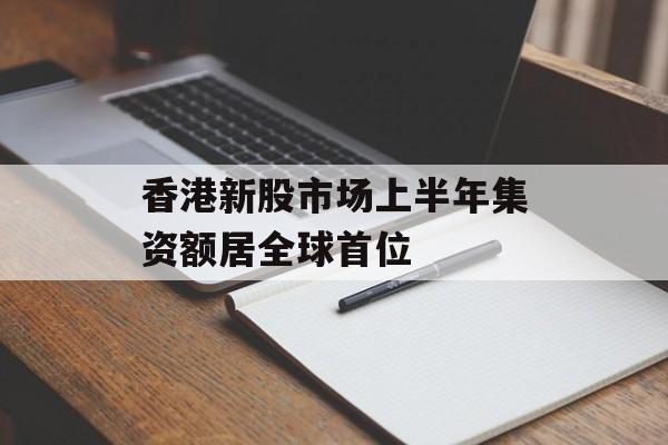 香港新股市场上半年集资额居全球首位