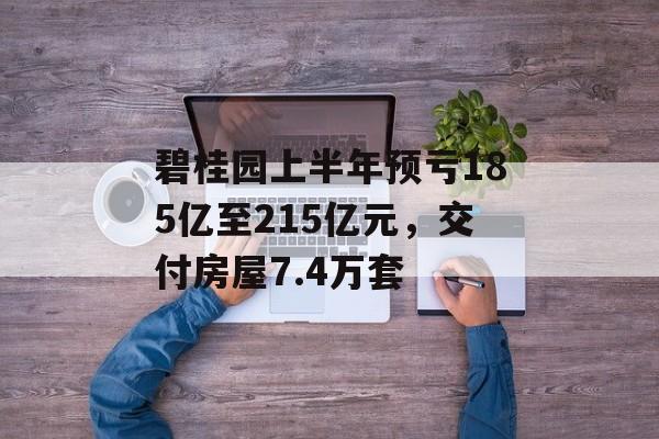 碧桂园上半年预亏185亿至215亿元，交付房屋7.4万套