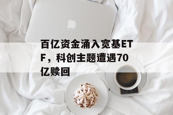 百亿资金涌入宽基ETF，科创主题遭遇70亿赎回