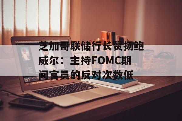 芝加哥联储行长赞扬鲍威尔：主持FOMC期间官员的反对次数低