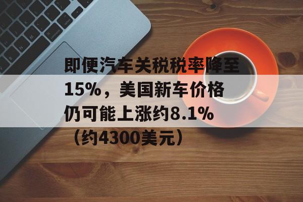 即便汽车关税税率降至15%,美国新车价格仍可能上涨约8.1%(约4300美元) 即便汽车关税税率降至15%,美国新车价格仍可能上涨约8.1%(约4300美元)