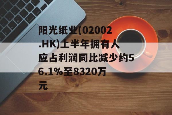 阳光纸业(02002.HK)上半年拥有人应占利润同比减少约56.1%至8320万元 阳光纸业(02002.HK)上半年拥有人应占利润同比减少约56.1%至8320万元